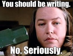 You should be writing. No. Seriously.